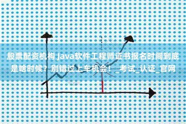股票配资机构 Java软件工程师证书报名时间到底是啥时候？别错过上车机会！_考试_认证_官网