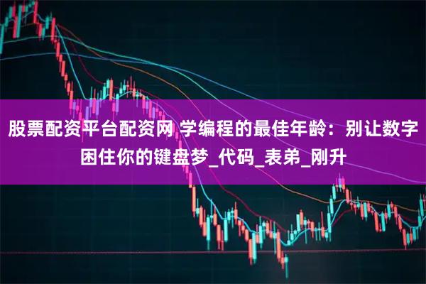 股票配资平台配资网 学编程的最佳年龄：别让数字困住你的键盘梦_代码_表弟_刚升