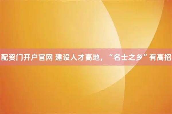 配资门开户官网 建设人才高地，“名士之乡”有高招