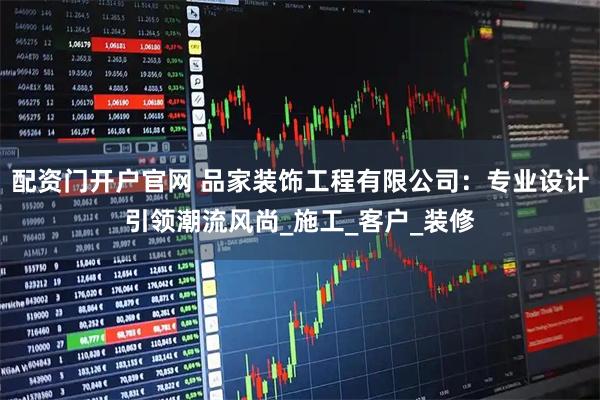 配资门开户官网 品家装饰工程有限公司：专业设计引领潮流风尚_施工_客户_装修