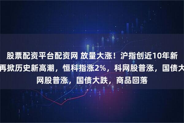 股票配资平台配资网 放量大涨！沪指创近10年新高，AI硬件股再掀历史新高潮，恒科指涨2%，科网股普涨，国债大跌，商品回落