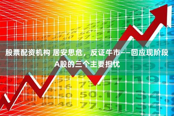 股票配资机构 居安思危，反证牛市——回应现阶段A股的三个主要担忧