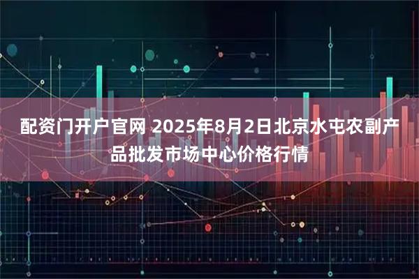 配资门开户官网 2025年8月2日北京水屯农副产品批发市场中心价格行情