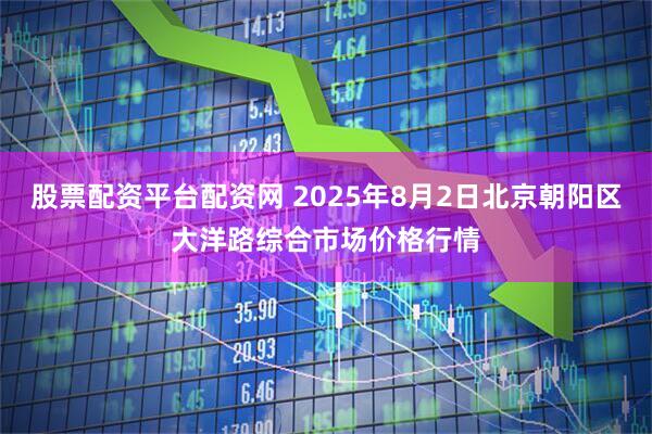 股票配资平台配资网 2025年8月2日北京朝阳区大洋路综合市场价格行情