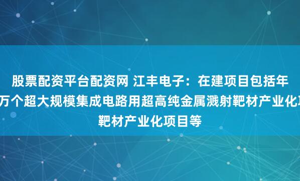 股票配资平台配资网 江丰电子：在建项目包括年产5.2万个超大规模集成电路用超高纯金属溅射靶材产业化项目等