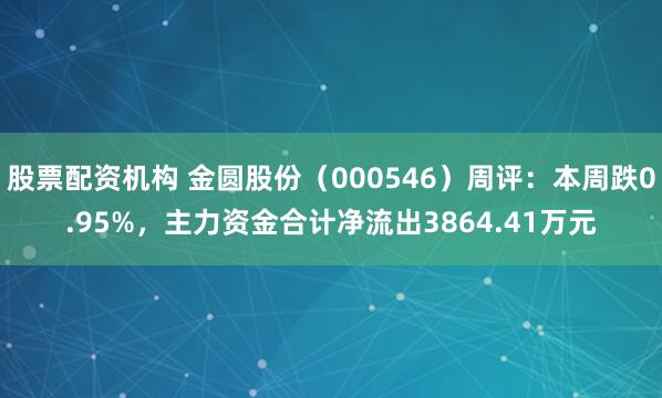 股票配资机构 金圆股份（000546）周评：本周跌0.95%，主力资金合计净流出3864.41万元