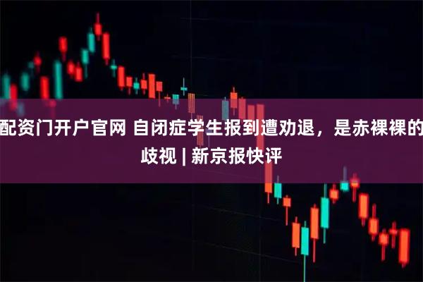配资门开户官网 自闭症学生报到遭劝退，是赤裸裸的歧视 | 新京报快评