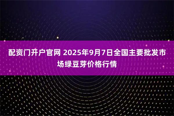 配资门开户官网 2025年9月7日全国主要批发市场绿豆芽价格行情