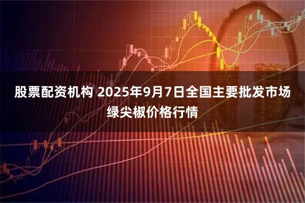 股票配资机构 2025年9月7日全国主要批发市场绿尖椒价格行情