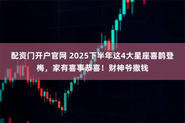 配资门开户官网 2025下半年这4大星座喜鹊登梅，家有喜事恭喜！财神爷撒钱