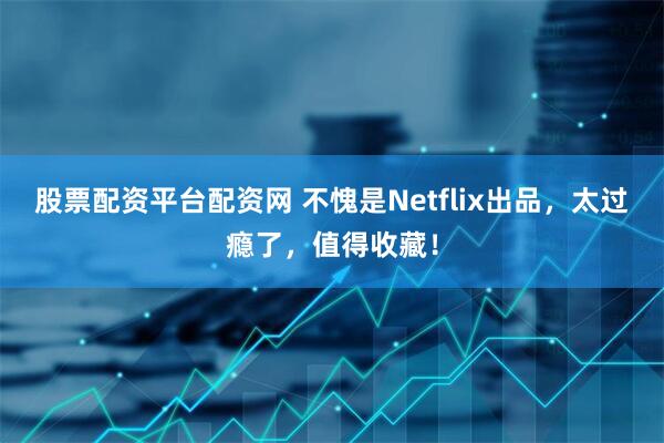 股票配资平台配资网 不愧是Netflix出品，太过瘾了，值得收藏！