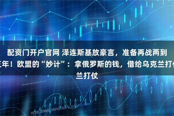 配资门开户官网 泽连斯基放豪言，准备再战两到三年！欧盟的“妙计”：拿俄罗斯的钱，借给乌克兰打仗