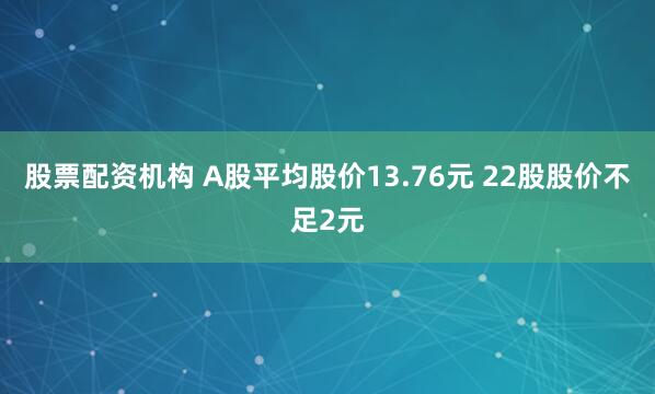 股票配资机构 A股平均股价13.76元 22股股价不足2元