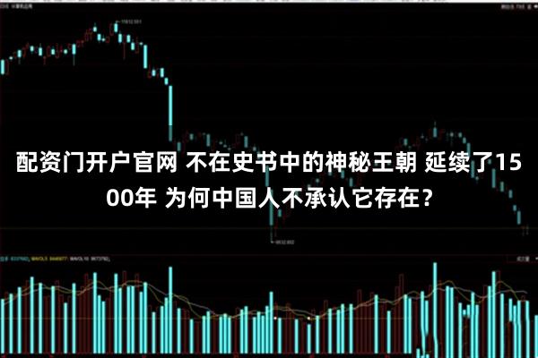 配资门开户官网 不在史书中的神秘王朝 延续了1500年 为何中国人不承认它存在？